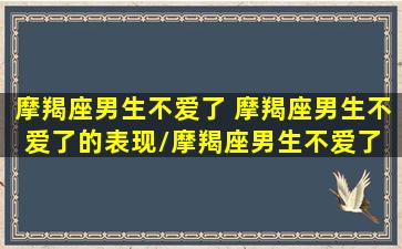 摩羯座男生不爱了 摩羯座男生不爱了的表现/摩羯座男生不爱了 摩羯座男生不爱了的表现-我的网站